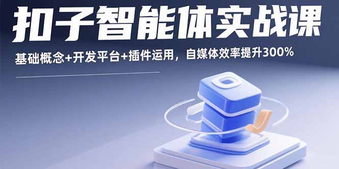 （15922期）扣子智能体实战课，基础概念+开发平台+插件运用，自媒体效率提升300%