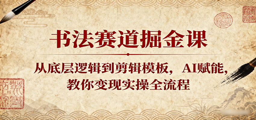 书法赛道掘金课：从底层逻辑到剪辑模板，AI赋能，教你变现实操全流程
