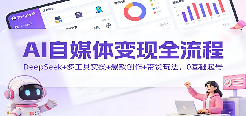 AI自媒体变现全流程:DeepSeek+多工具实操+爆款创作+带货玩法,0基础起号